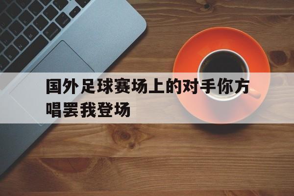 国外足球赛场上的对手你方唱罢我登场的简单介绍