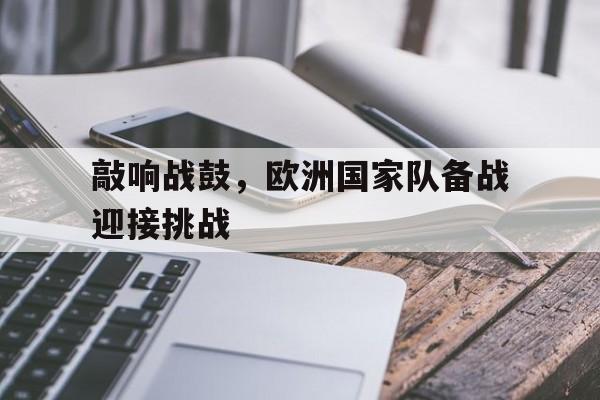 关于敲响战鼓，欧洲国家队备战迎接挑战的信息