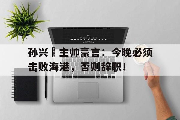 孙兴慜主帅豪言：今晚必须击败海港，否则辞职！孙兴慜连过7人破门