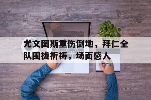 尤文图斯重伤倒地，拜仁全队围拢祈祷，场面感人